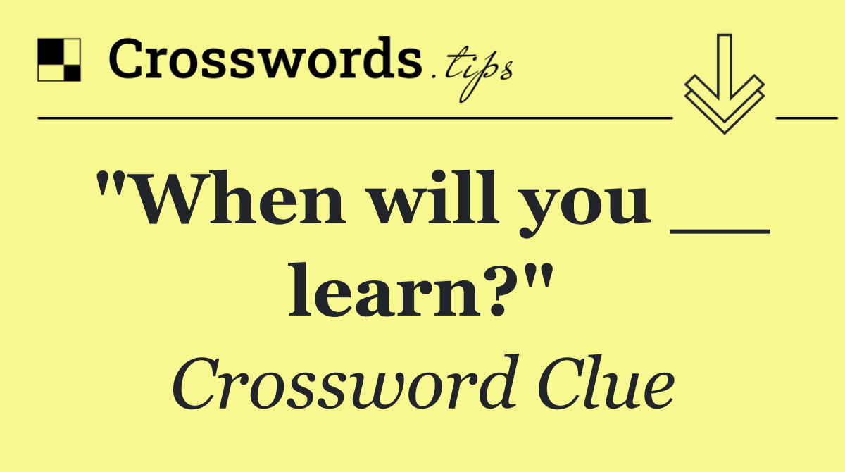 "When will you __ learn?"