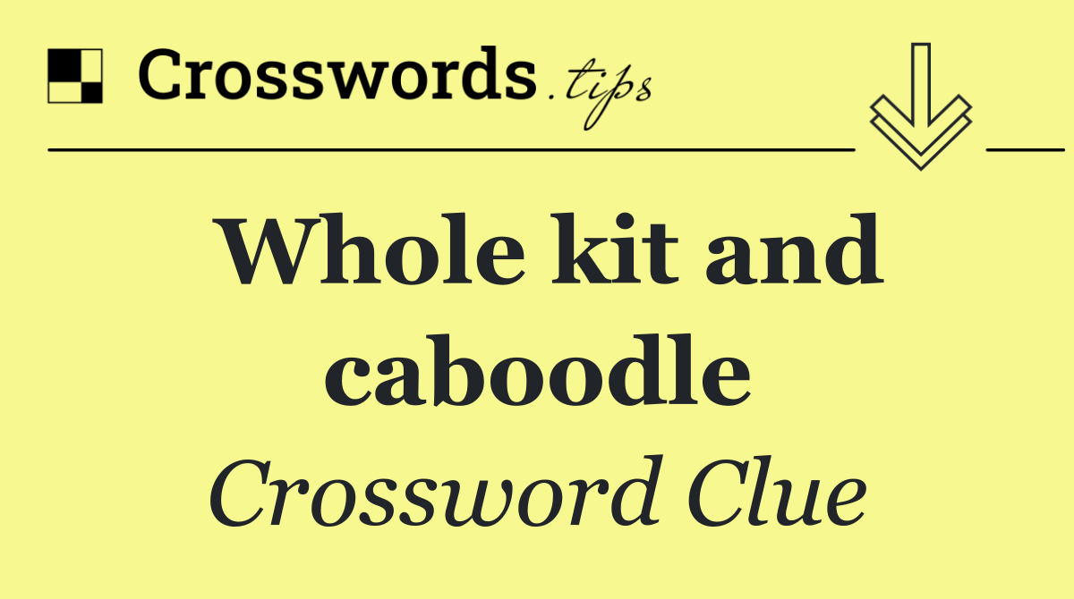 Whole kit and caboodle