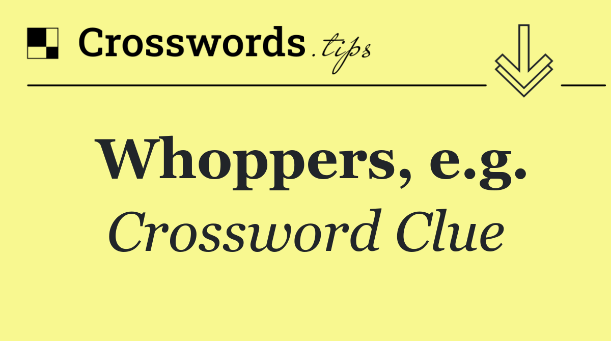 Whoppers, e.g.