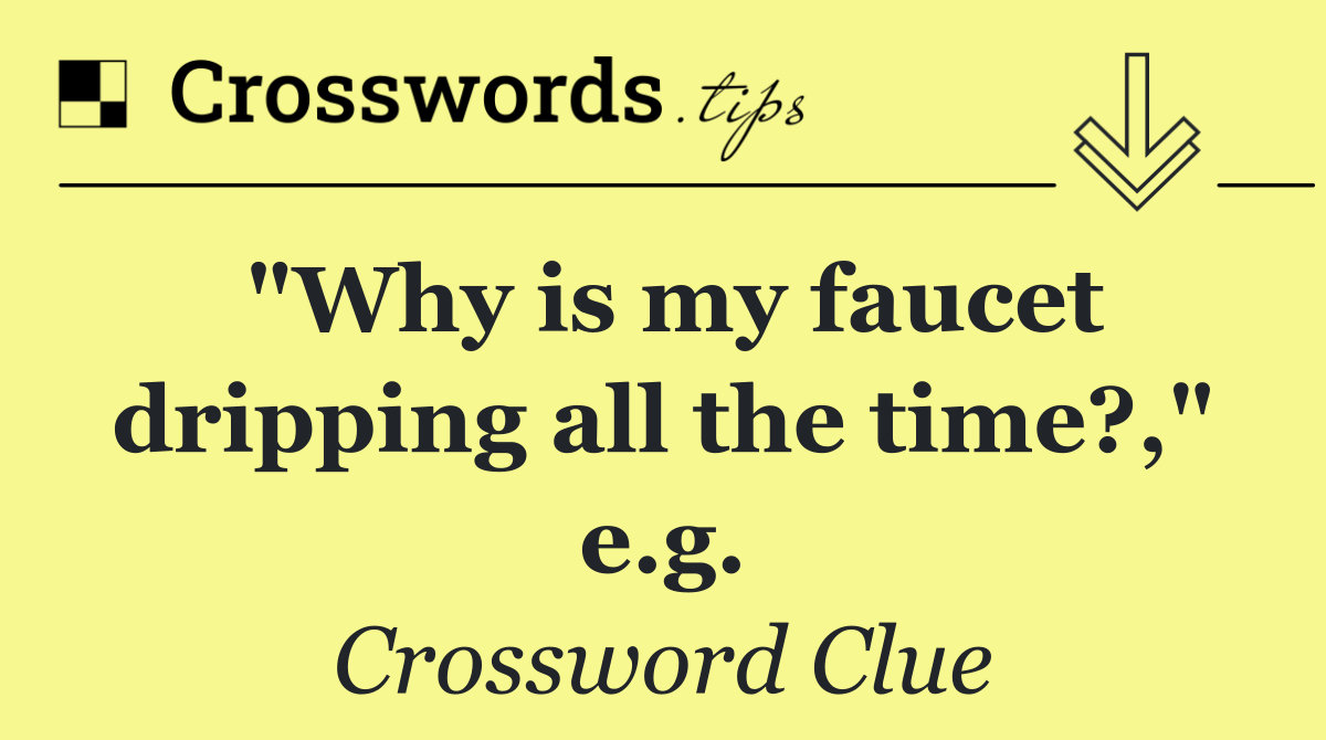 "Why is my faucet dripping all the time?," e.g.