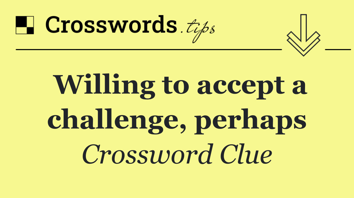 Willing to accept a challenge, perhaps