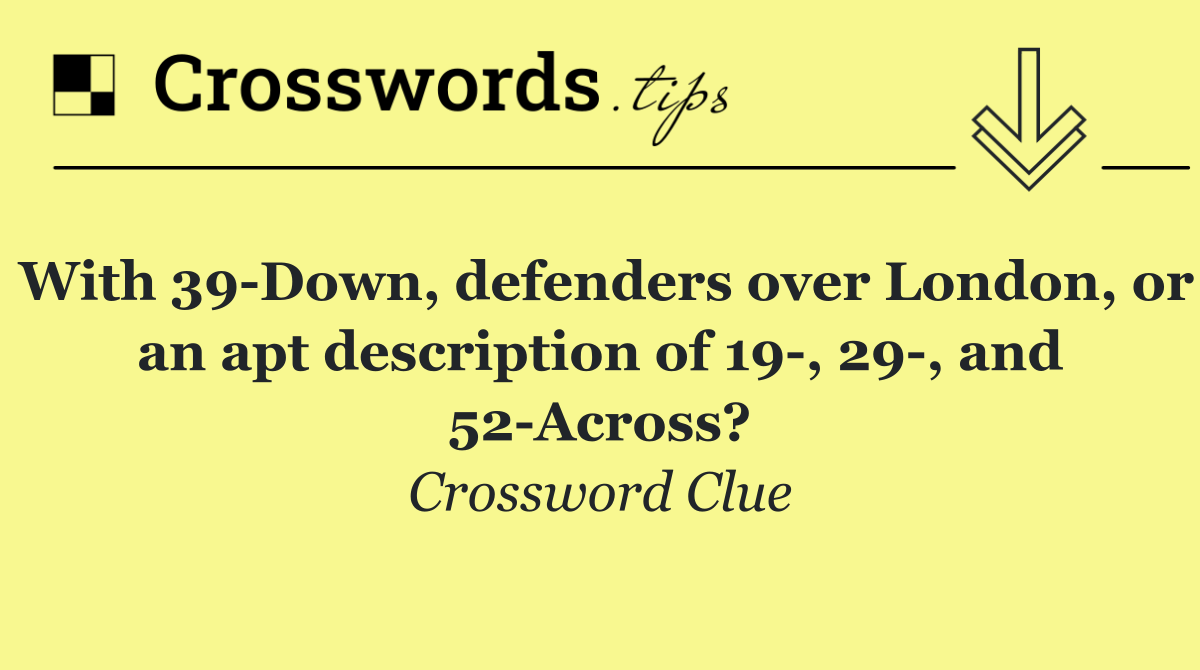 With 39 Down, defenders over London, or an apt description of 19 , 29 , and 52 Across?