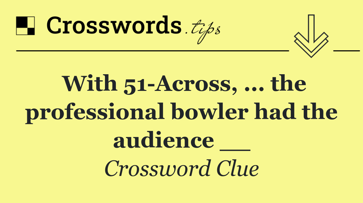 With 51 Across, ... the professional bowler had the audience __
