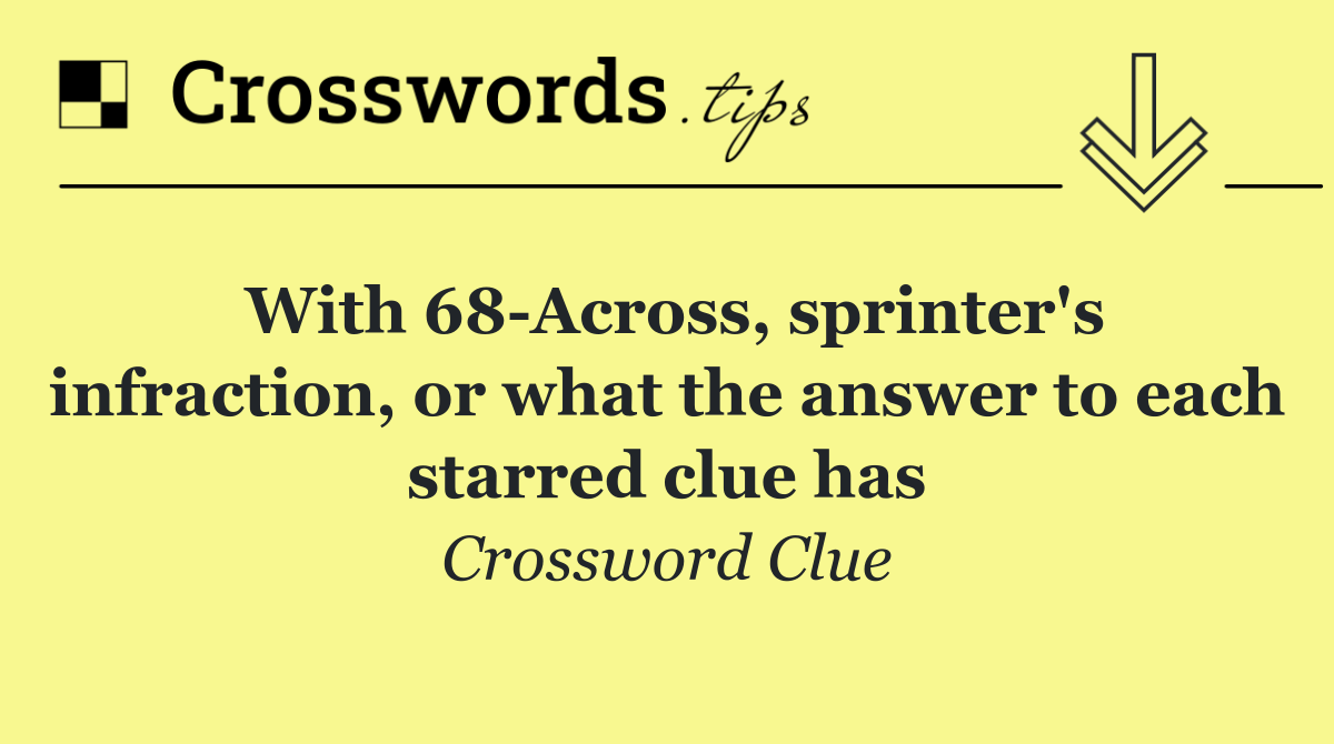 With 68 Across, sprinter's infraction, or what the answer to each starred clue has
