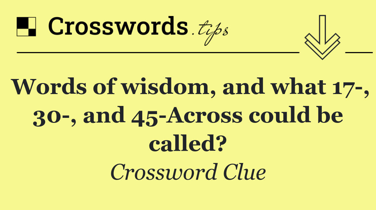 Words of wisdom, and what 17 , 30 , and 45 Across could be called?