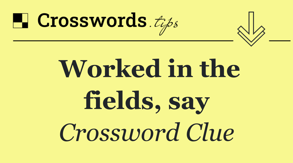 Worked in the fields, say