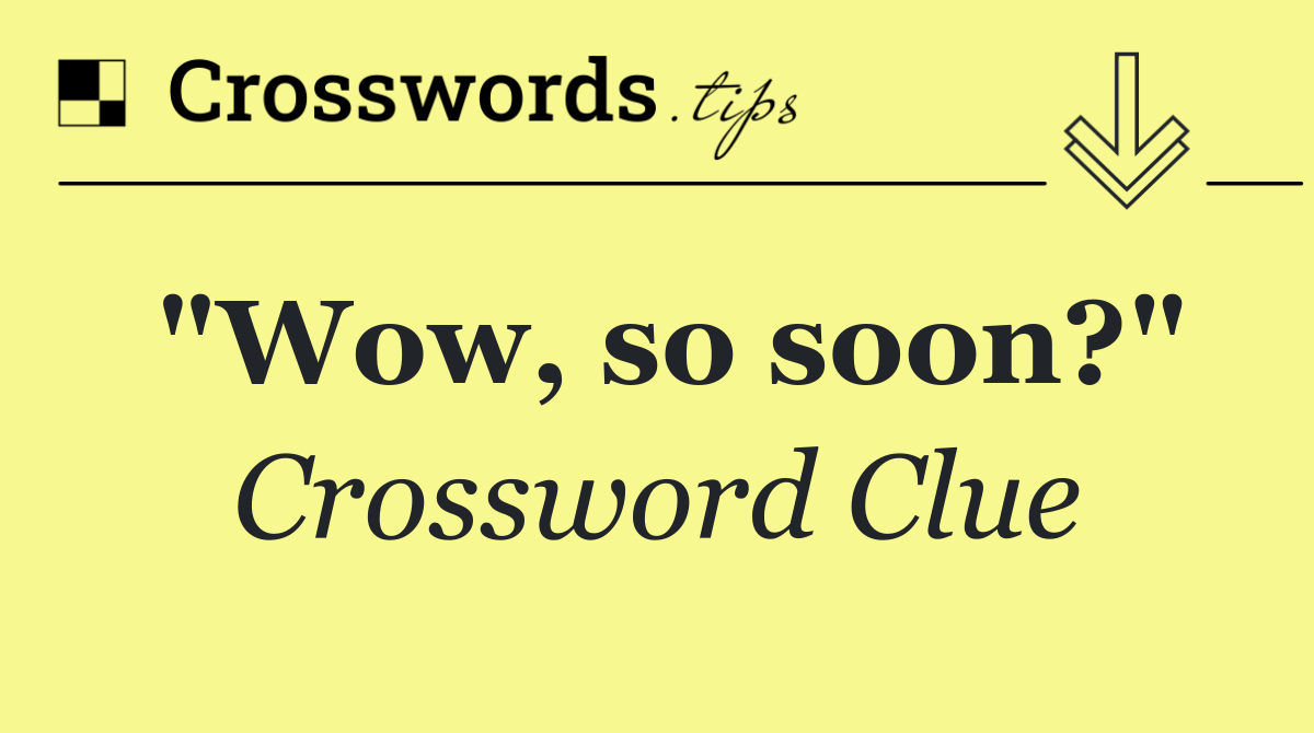 "Wow, so soon?"