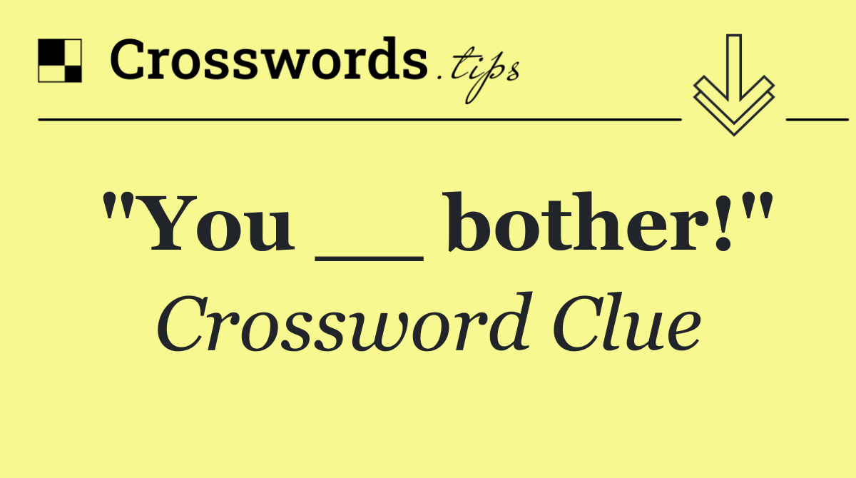 "You __ bother!"