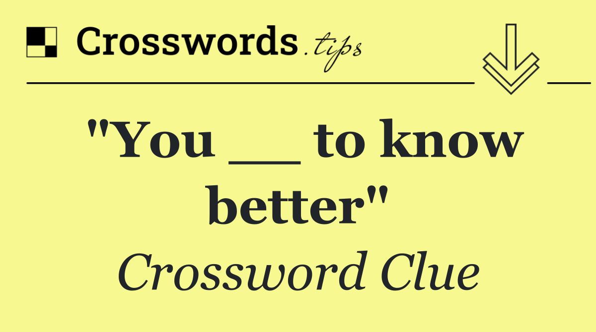 "You __ to know better"
