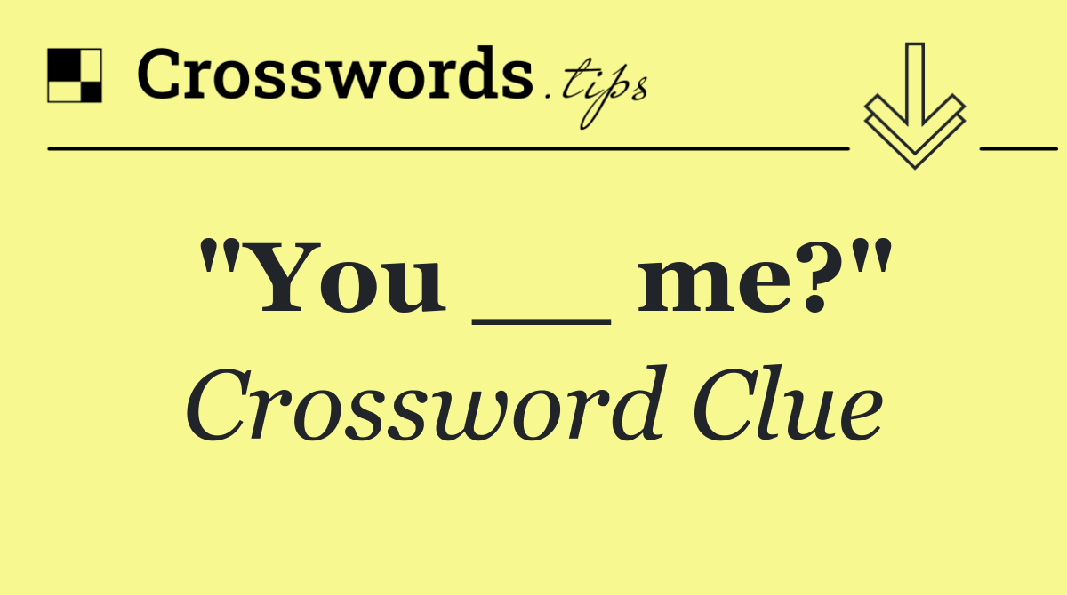 "You __ me?"
