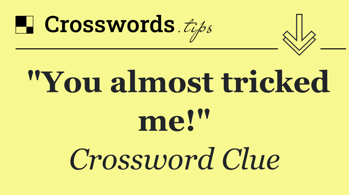 "You almost tricked me!"
