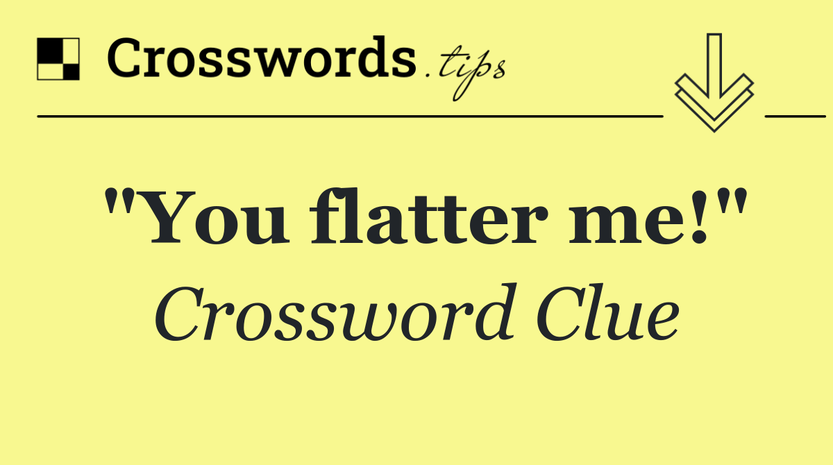 "You flatter me!"