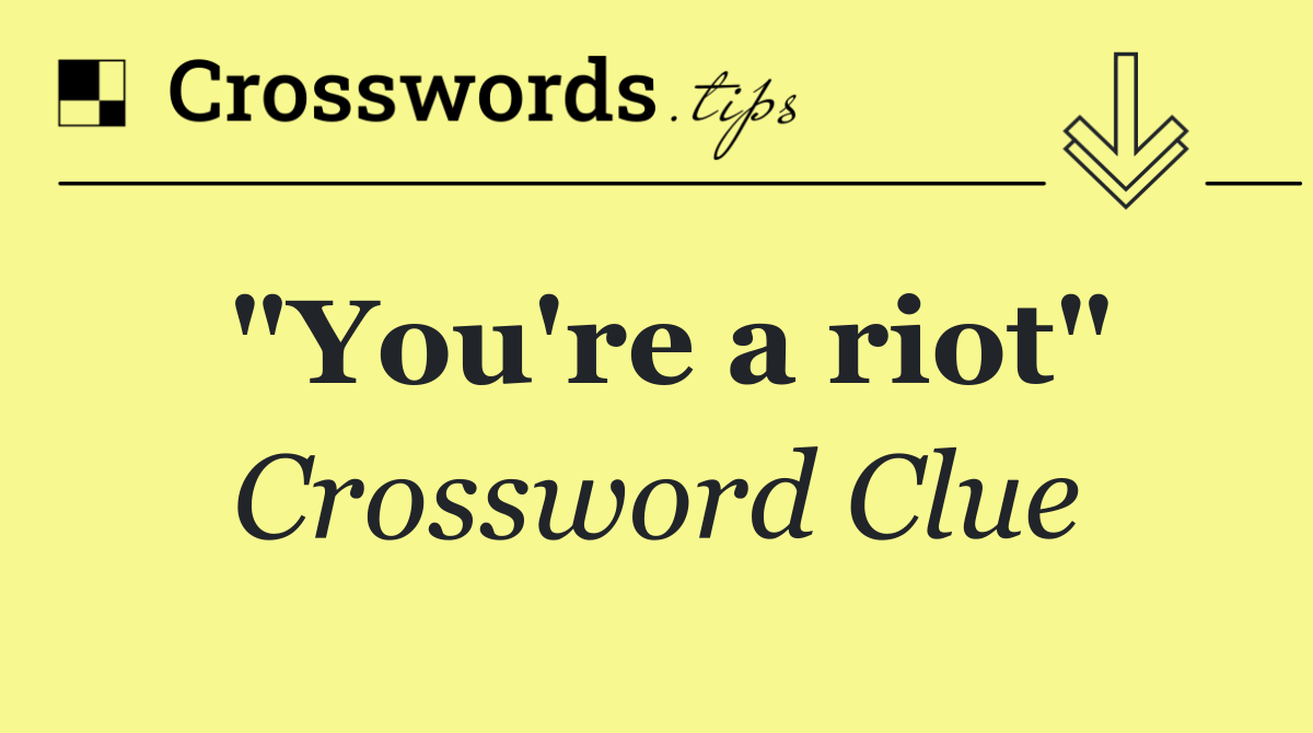 "You're a riot"