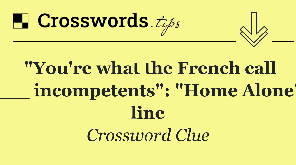 "You're what the French call ___ incompetents": "Home Alone" line