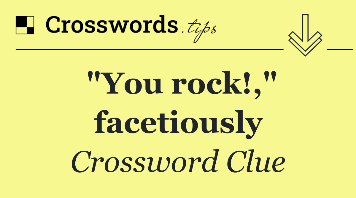 "You rock!," facetiously