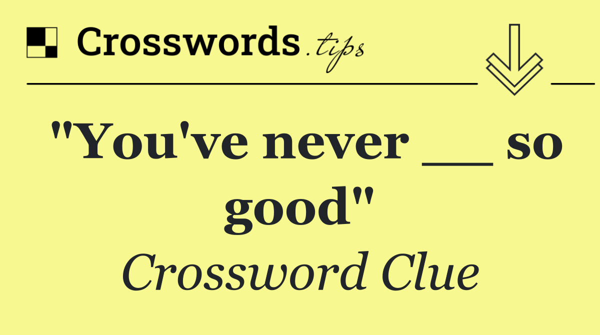 "You've never __ so good"