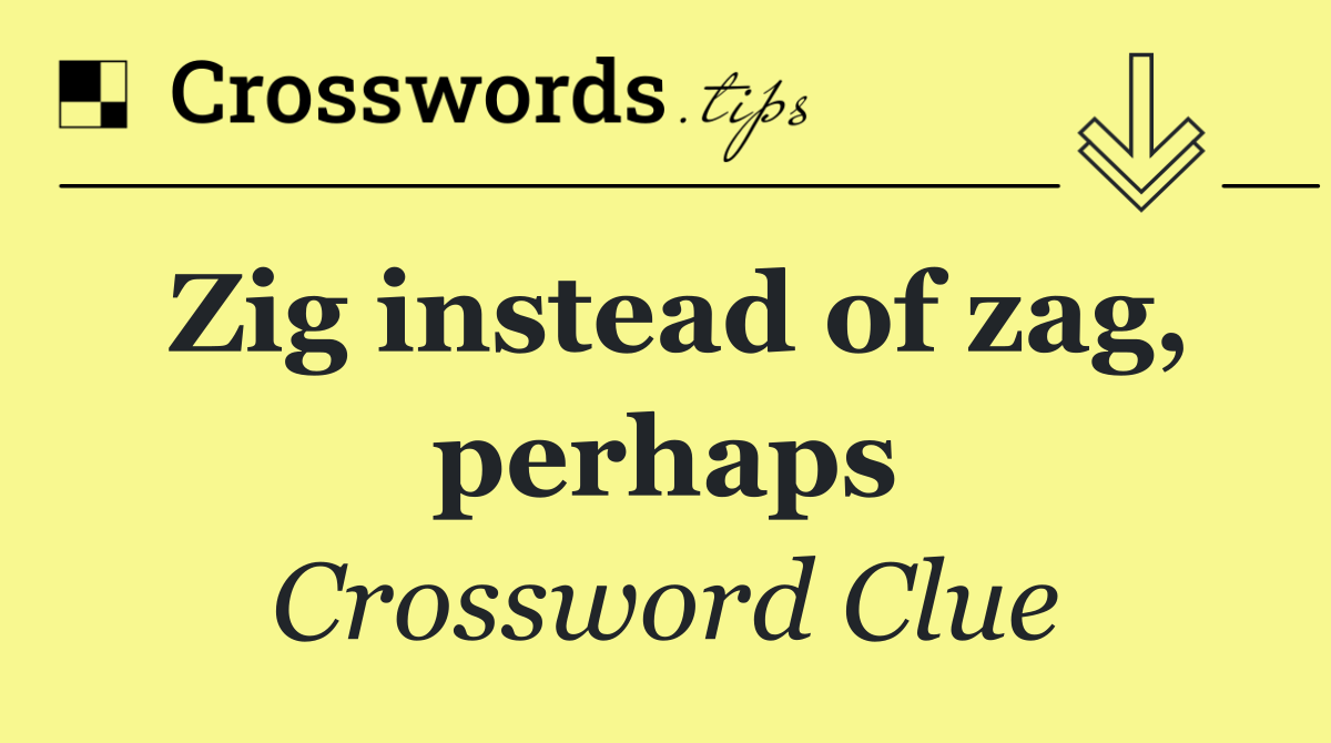 Zig instead of zag, perhaps