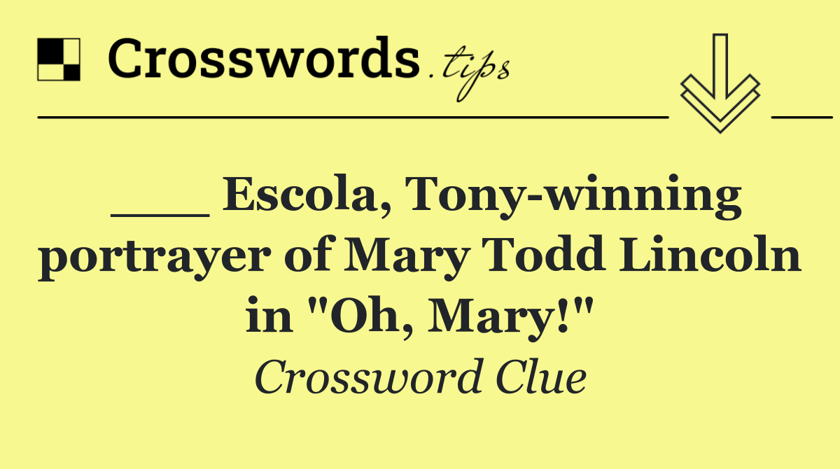 ___ Escola, Tony winning portrayer of Mary Todd Lincoln in "Oh, Mary!"