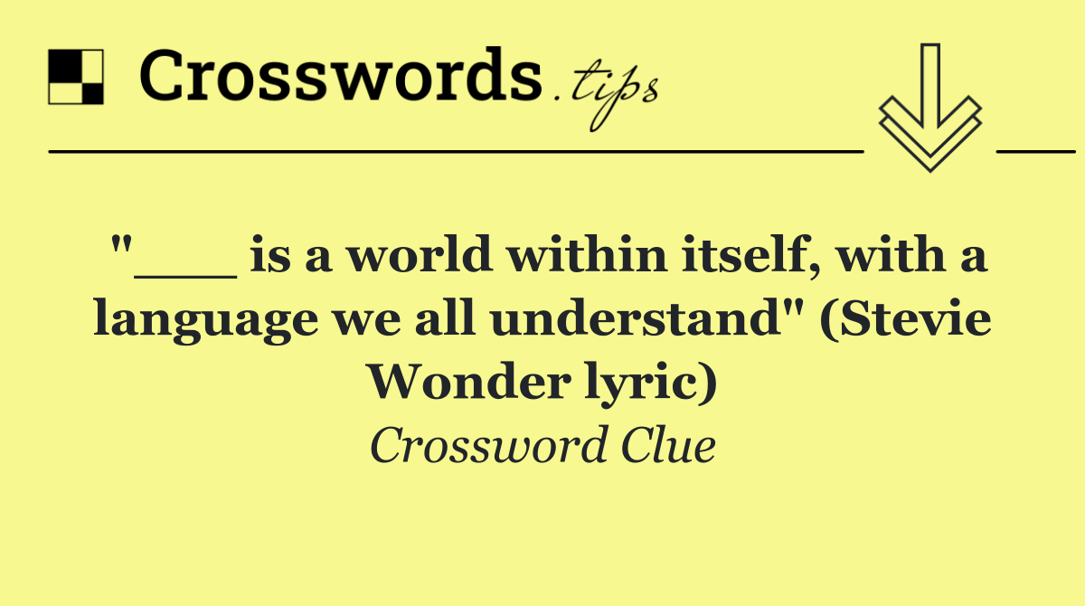 "___ is a world within itself, with a language we all understand" (Stevie Wonder lyric)