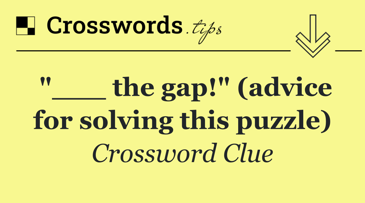 "___ the gap!" (advice for solving this puzzle)