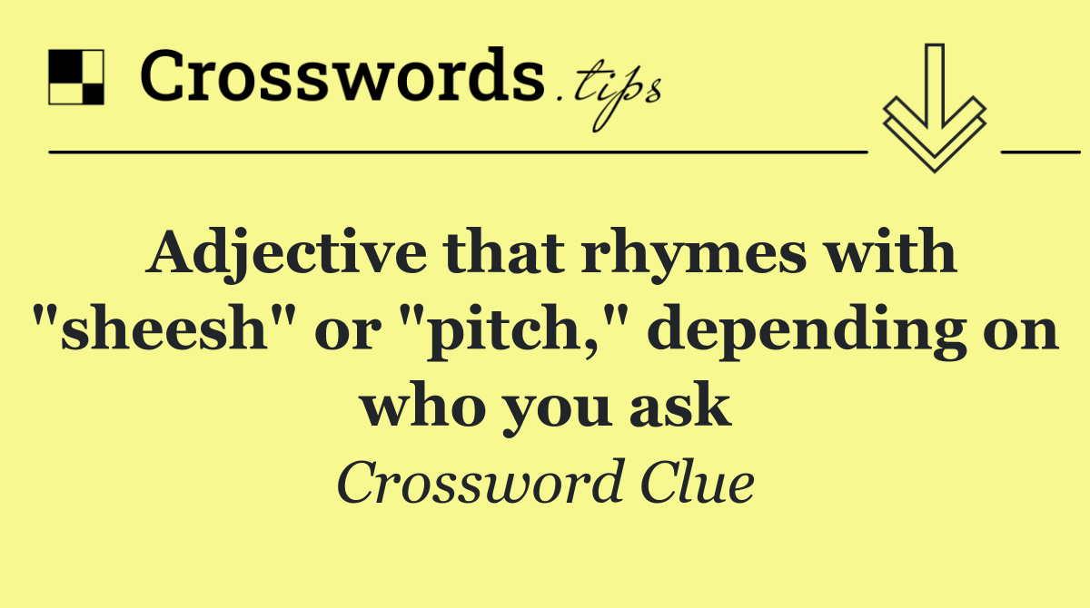 Adjective that rhymes with "sheesh" or "pitch," depending on who you ask