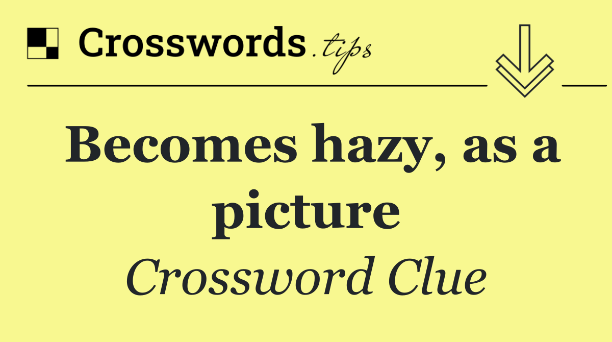 Becomes hazy, as a picture
