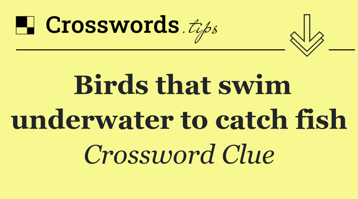 Birds that swim underwater to catch fish