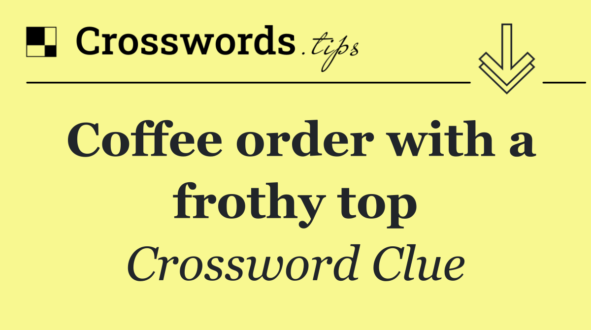 Coffee order with a frothy top