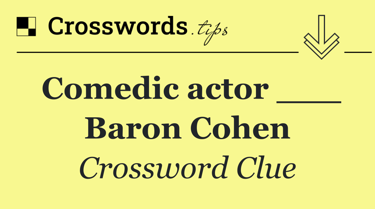 Comedic actor ___ Baron Cohen