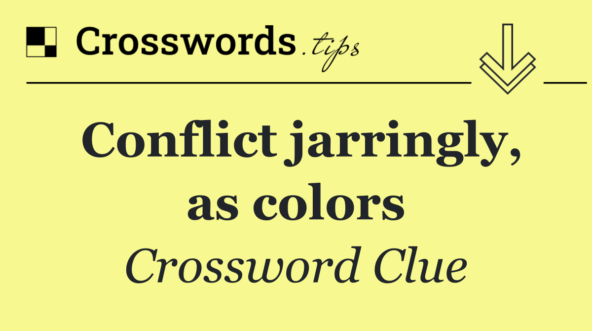 Conflict jarringly, as colors