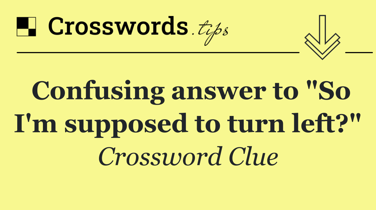 Confusing answer to "So I'm supposed to turn left?"