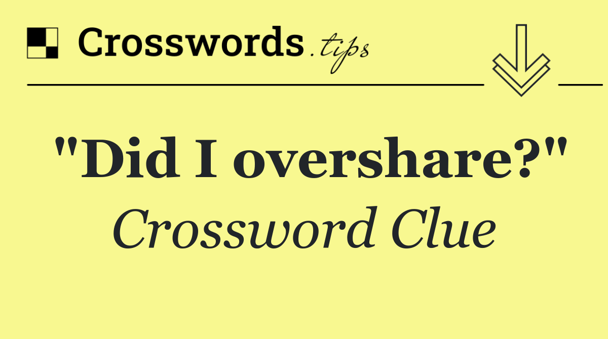 "Did I overshare?"