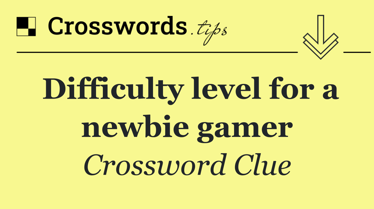 Difficulty level for a newbie gamer