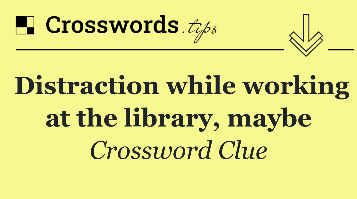 Distraction while working at the library, maybe