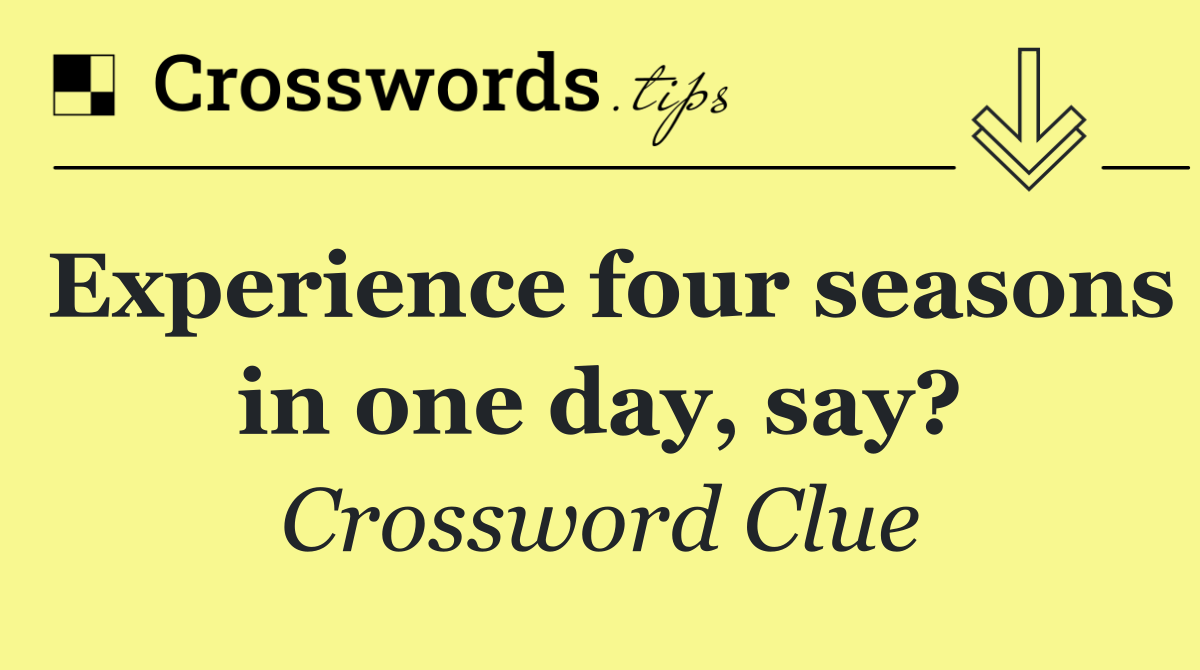 Experience four seasons in one day, say?