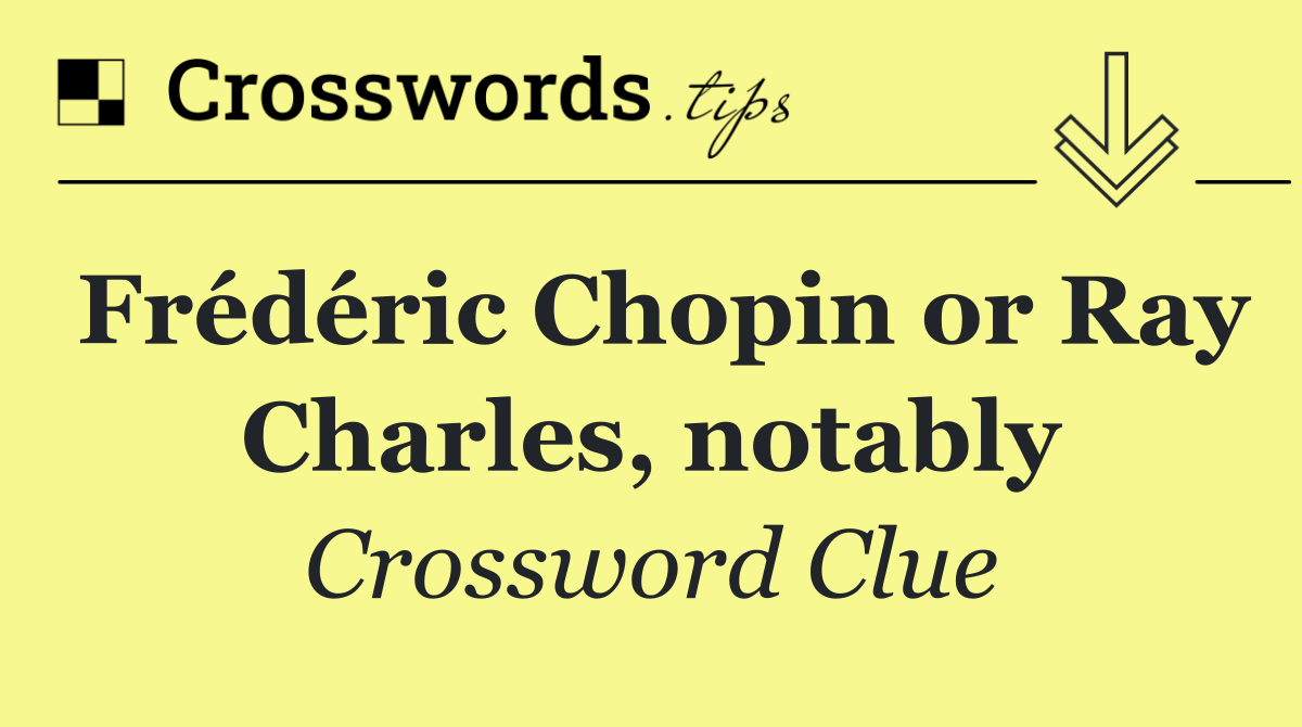 Frédéric Chopin or Ray Charles, notably