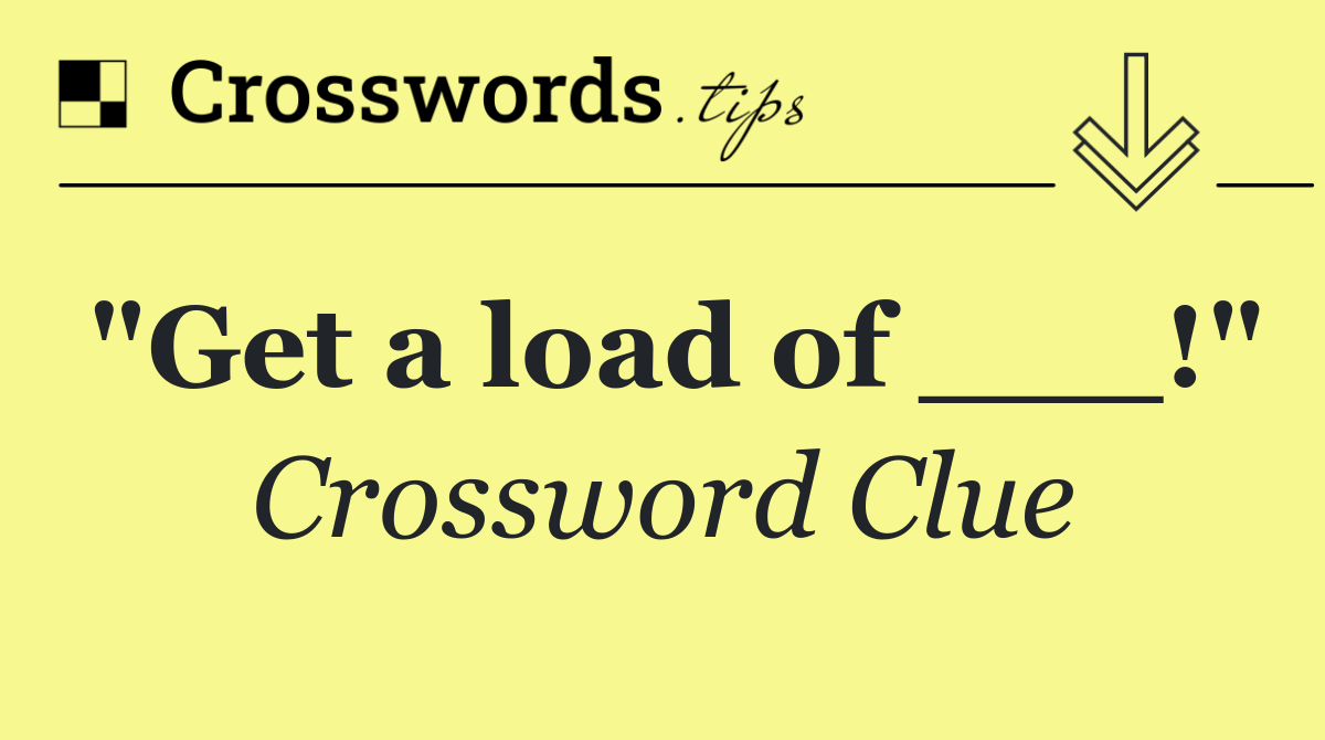"Get a load of ___!"