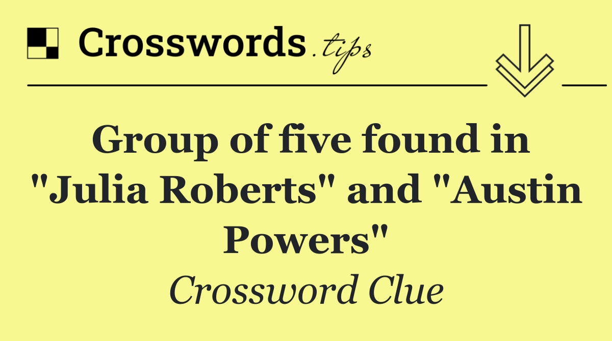 Group of five found in "Julia Roberts" and "Austin Powers"