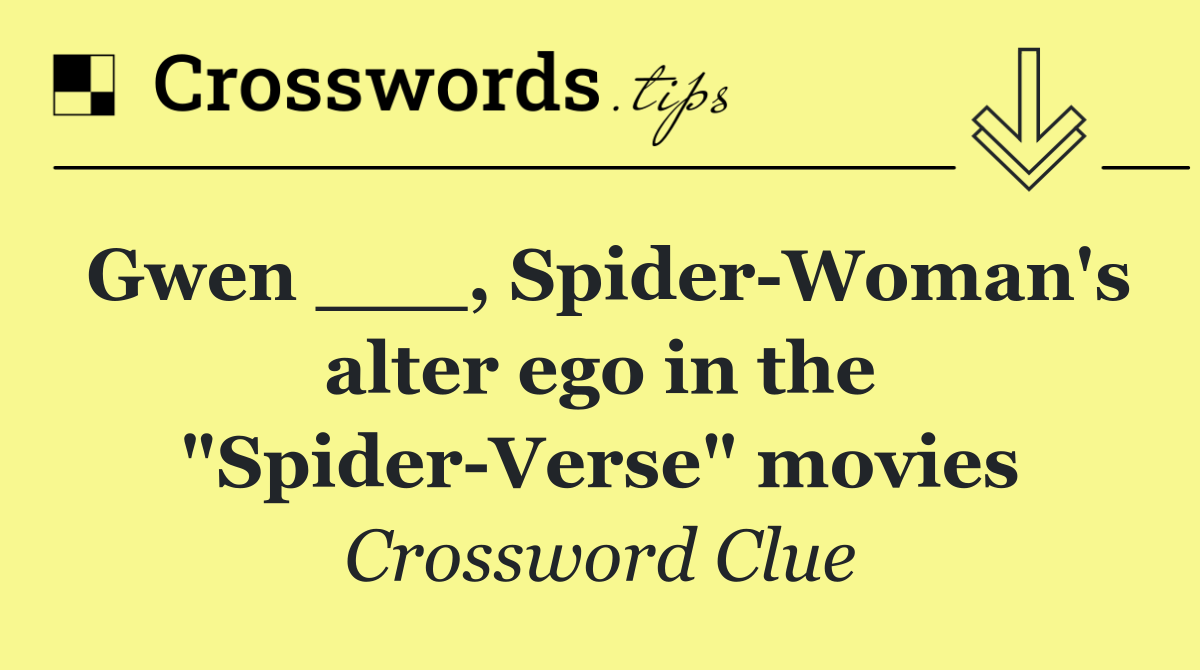 Gwen ___, Spider Woman's alter ego in the "Spider Verse" movies
