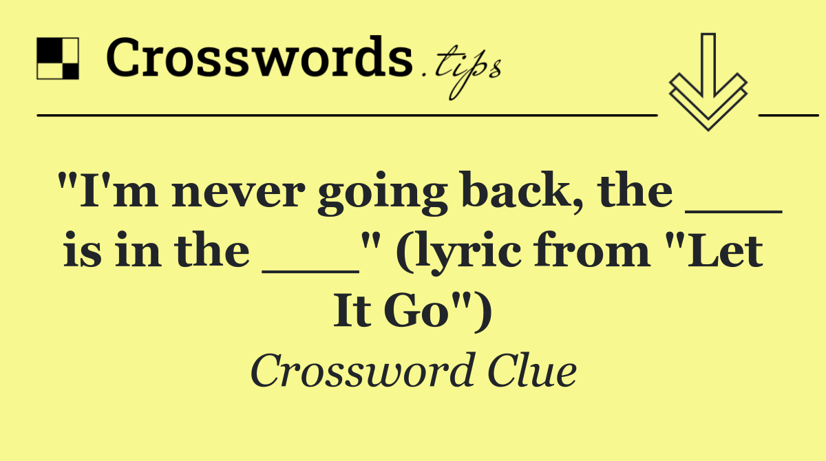 "I'm never going back, the ___ is in the ___" (lyric from "Let It Go")