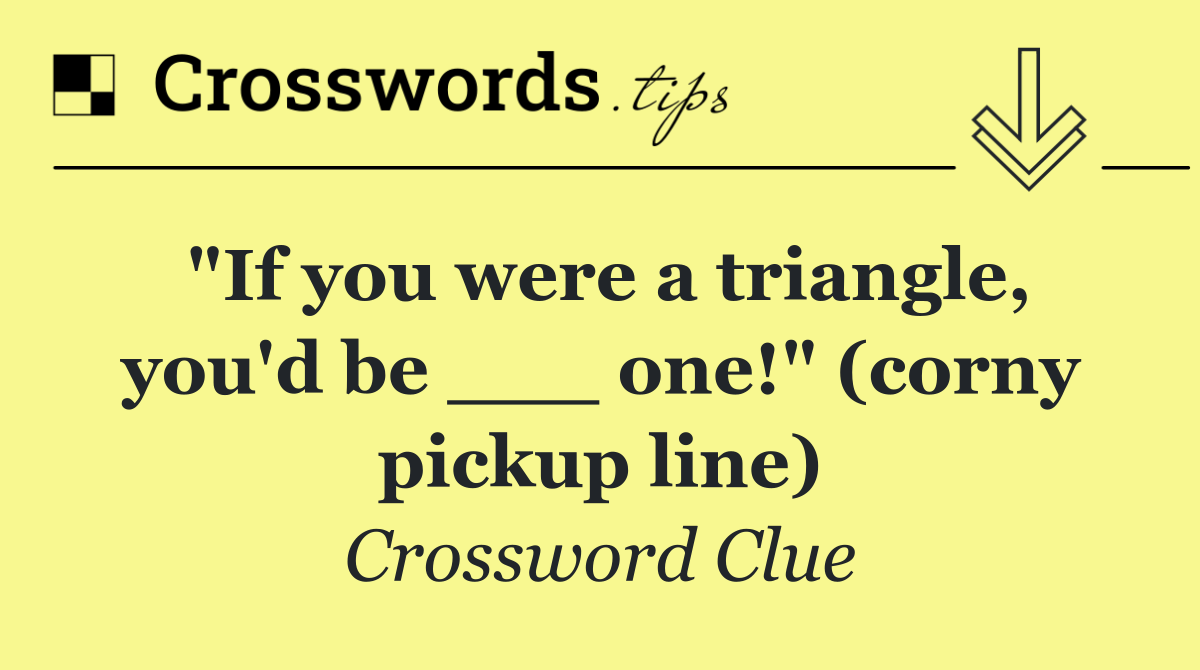 "If you were a triangle, you'd be ___ one!" (corny pickup line)