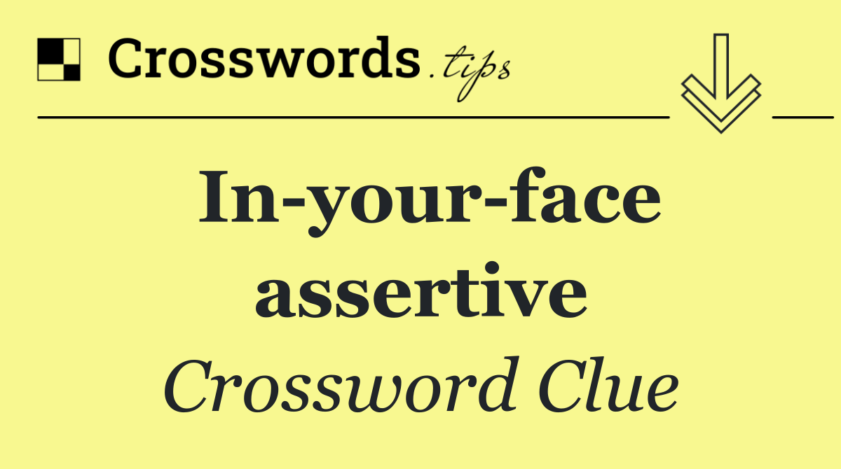 In your face assertive