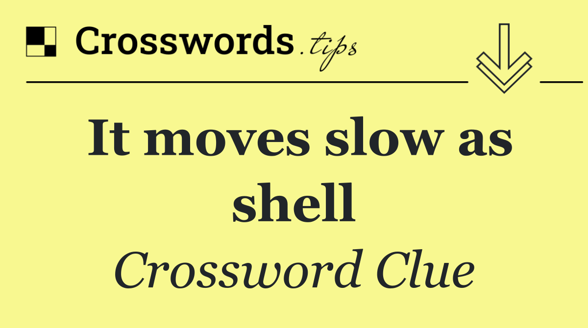 It moves slow as shell