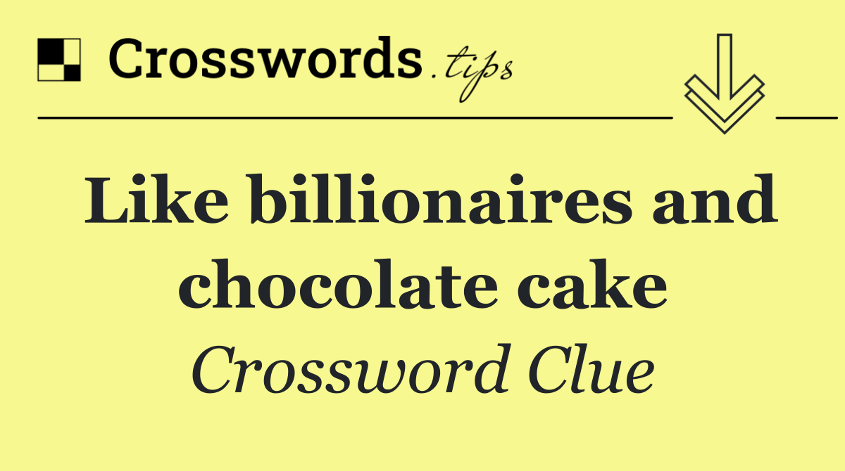 Like billionaires and chocolate cake