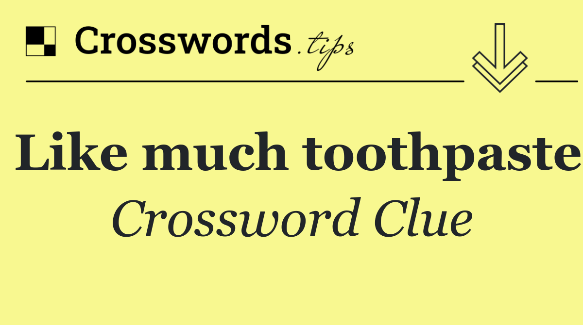 Like much toothpaste