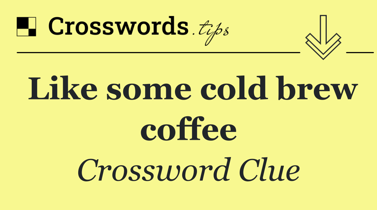 Like some cold brew coffee