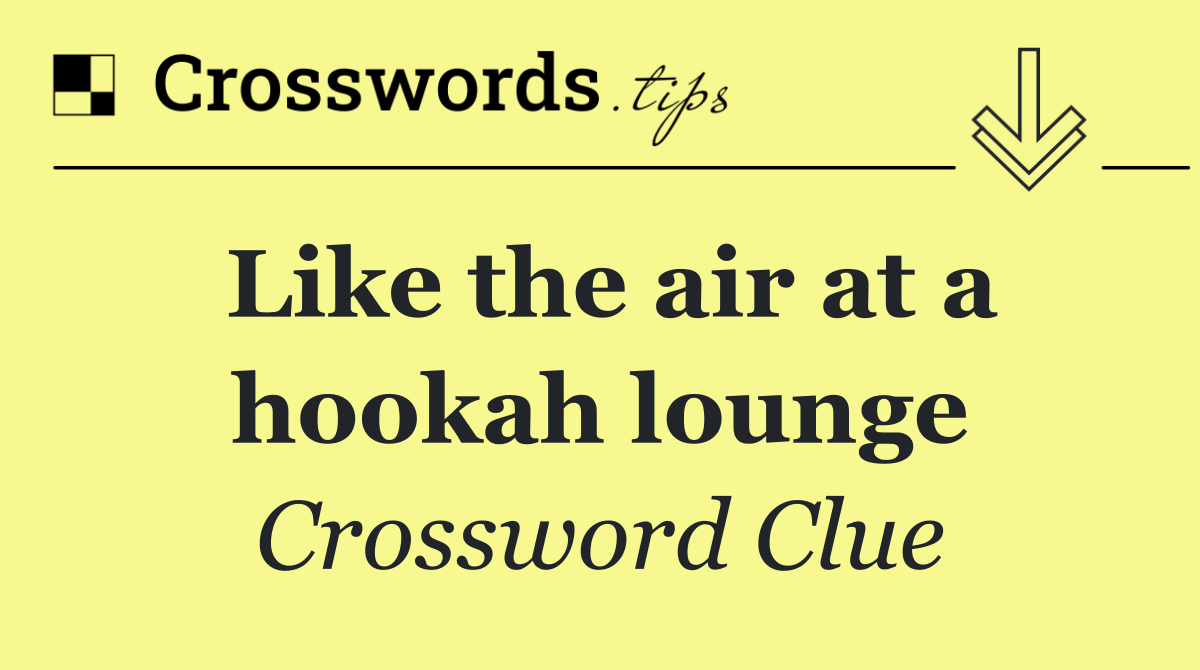 Like the air at a hookah lounge