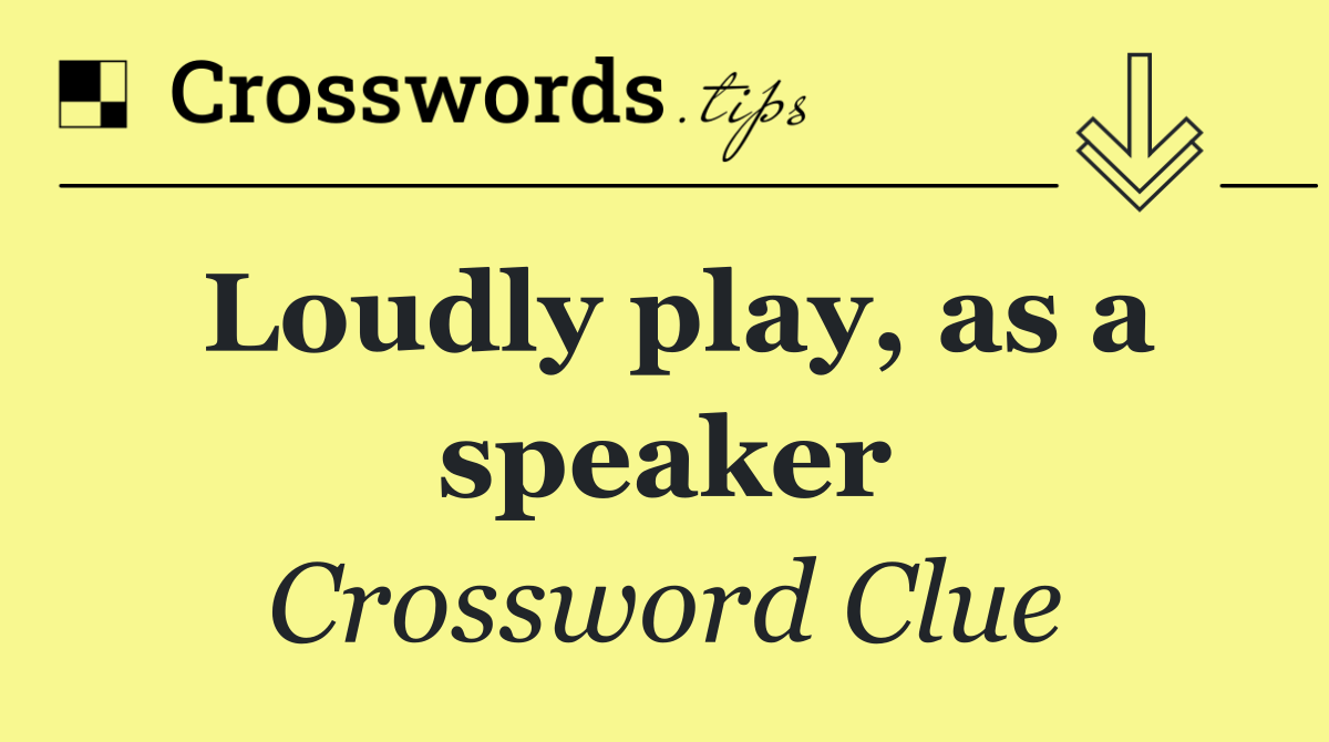 Loudly play, as a speaker