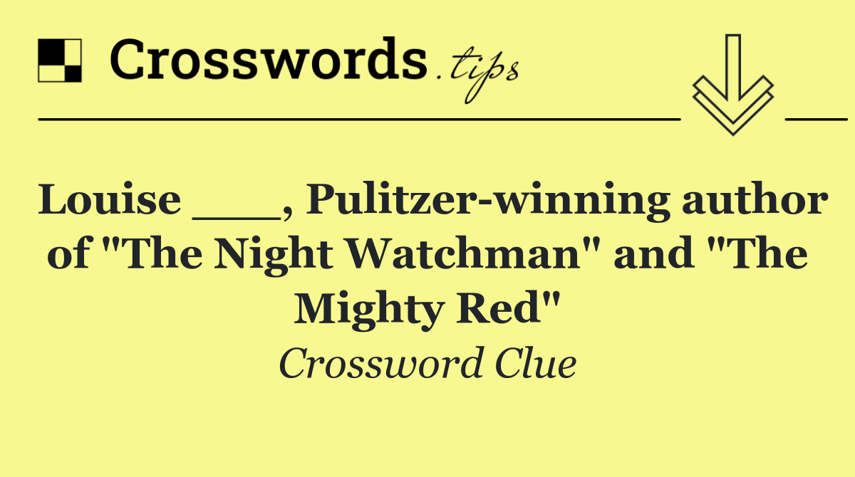 Louise ___, Pulitzer winning author of "The Night Watchman" and "The Mighty Red"