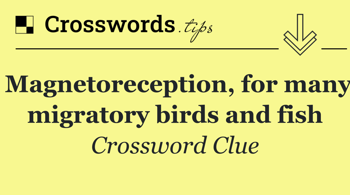 Magnetoreception, for many migratory birds and fish